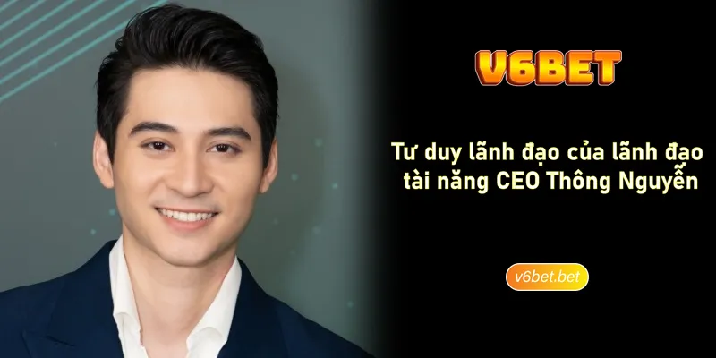 Tư duy lãnh đạo của lãnh đạo tài năng CEO Thông Nguyễn Tư duy lãnh đạo của lãnh đạo tài năng CEO Thông Nguyễn