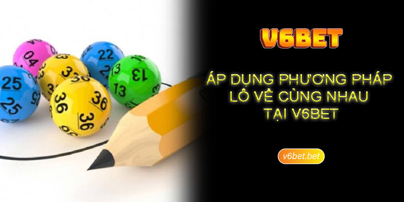 Ap dung phuong phap lo ve cung nhau tai V6BET Áp dụng phương pháp lô về cùng nhau tại V6BET