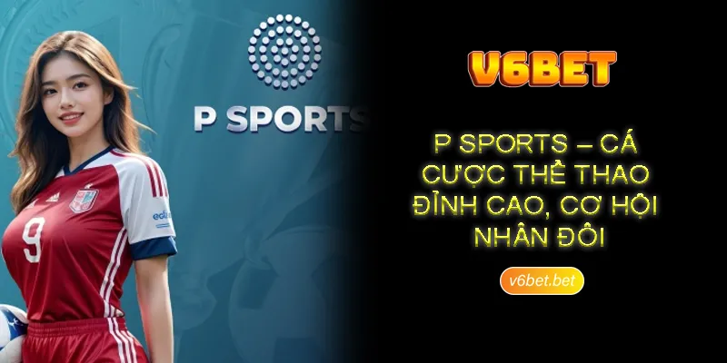 Ly do P Sports duoc hoi vien V6BET uu tien lua chon Lý do P Sports được hội viên V6BET ưu tiên lựa chọn